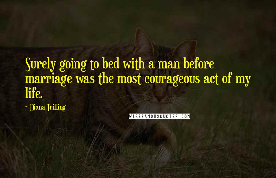Diana Trilling Quotes: Surely going to bed with a man before marriage was the most courageous act of my life.