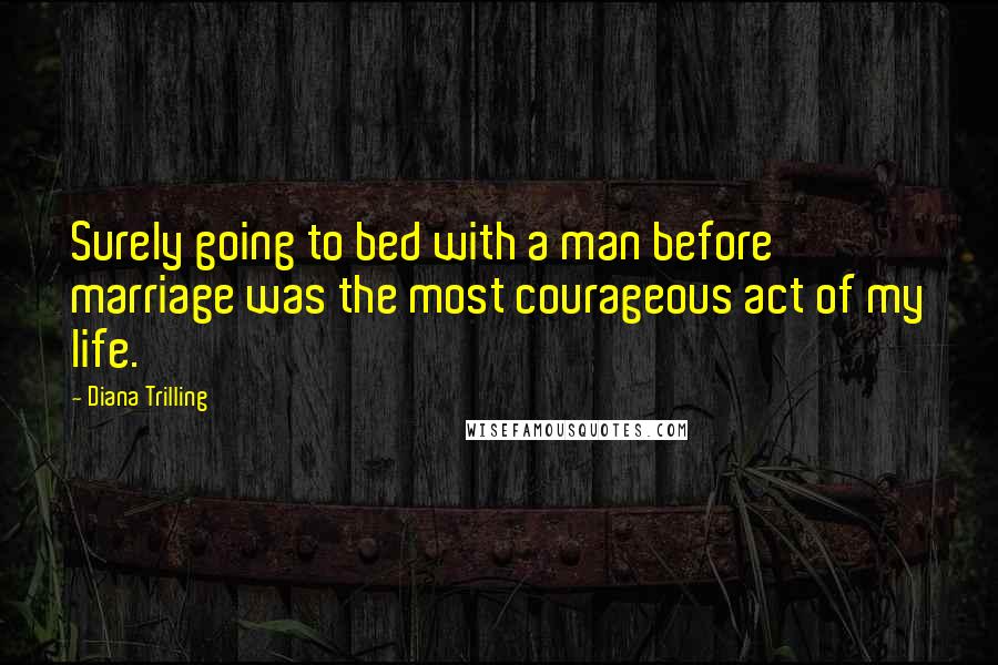 Diana Trilling Quotes: Surely going to bed with a man before marriage was the most courageous act of my life.