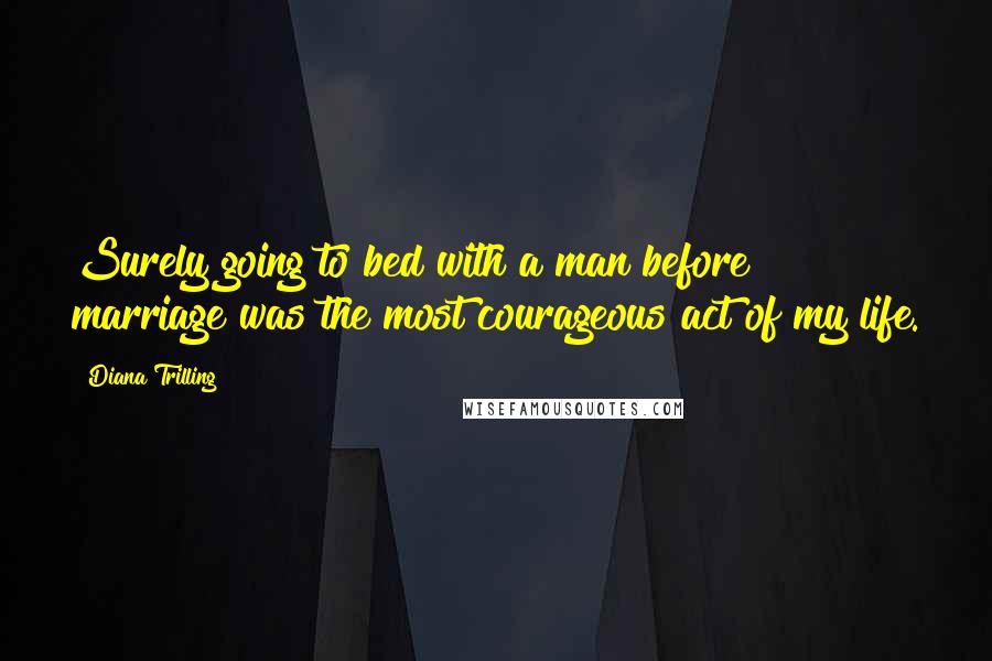 Diana Trilling Quotes: Surely going to bed with a man before marriage was the most courageous act of my life.