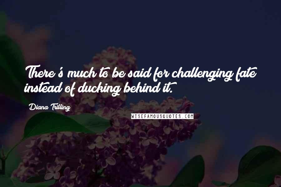 Diana Trilling Quotes: There's much to be said for challenging fate instead of ducking behind it.