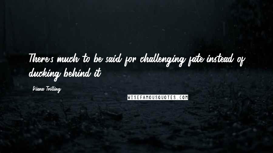 Diana Trilling Quotes: There's much to be said for challenging fate instead of ducking behind it.