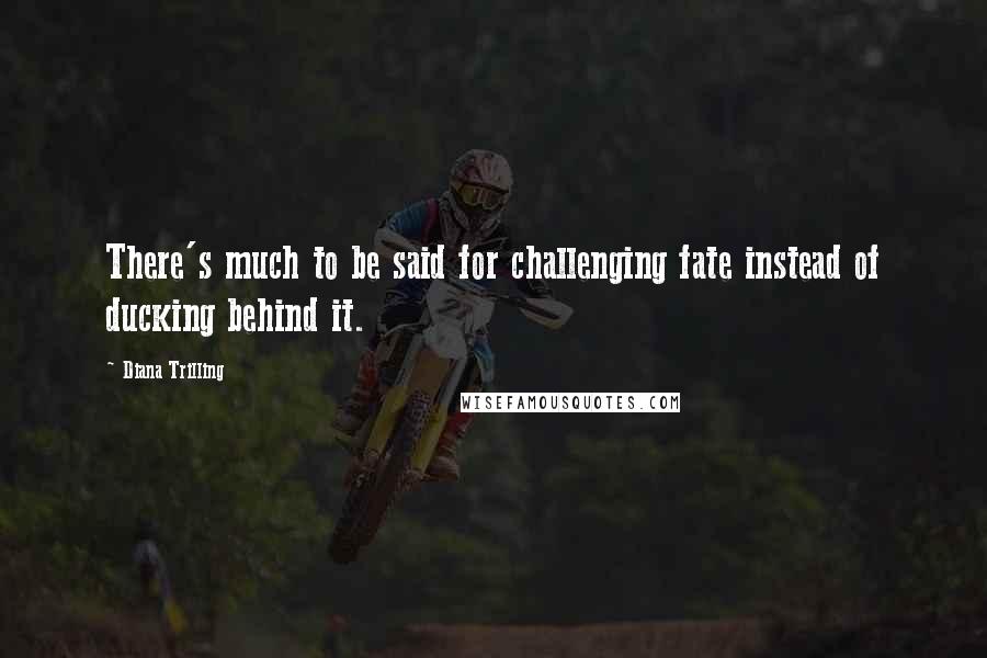 Diana Trilling Quotes: There's much to be said for challenging fate instead of ducking behind it.