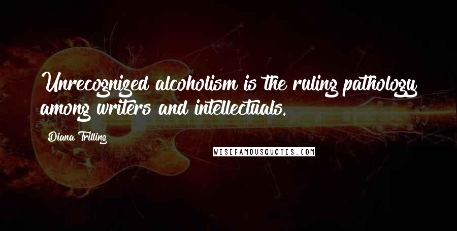 Diana Trilling Quotes: Unrecognized alcoholism is the ruling pathology among writers and intellectuals.