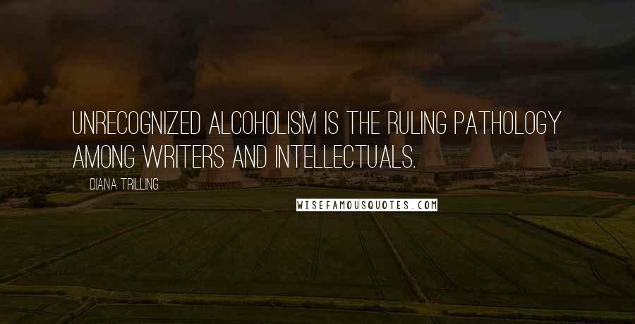 Diana Trilling Quotes: Unrecognized alcoholism is the ruling pathology among writers and intellectuals.
