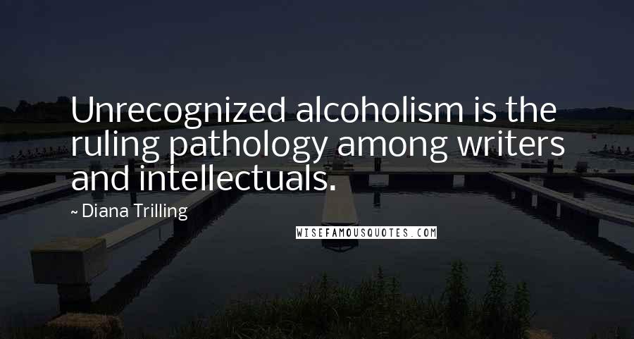 Diana Trilling Quotes: Unrecognized alcoholism is the ruling pathology among writers and intellectuals.