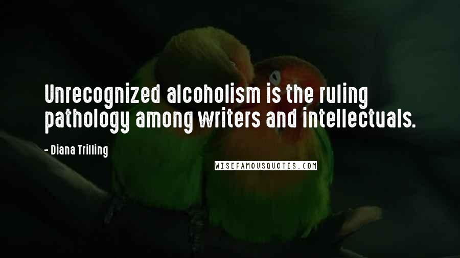 Diana Trilling Quotes: Unrecognized alcoholism is the ruling pathology among writers and intellectuals.