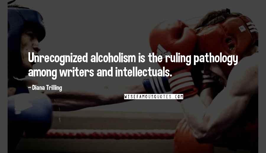 Diana Trilling Quotes: Unrecognized alcoholism is the ruling pathology among writers and intellectuals.