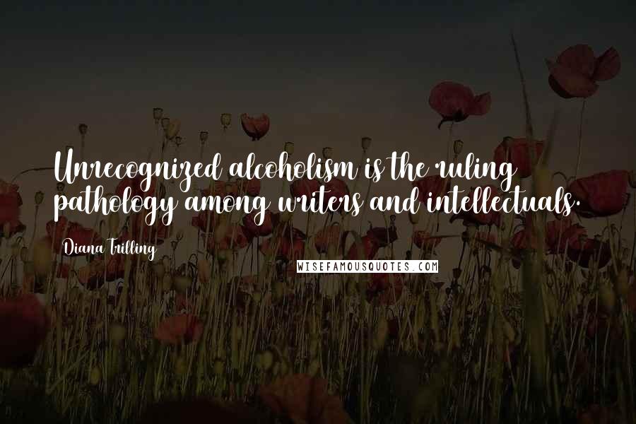 Diana Trilling Quotes: Unrecognized alcoholism is the ruling pathology among writers and intellectuals.