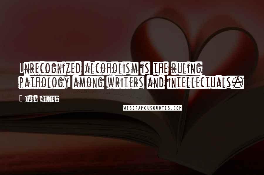Diana Trilling Quotes: Unrecognized alcoholism is the ruling pathology among writers and intellectuals.