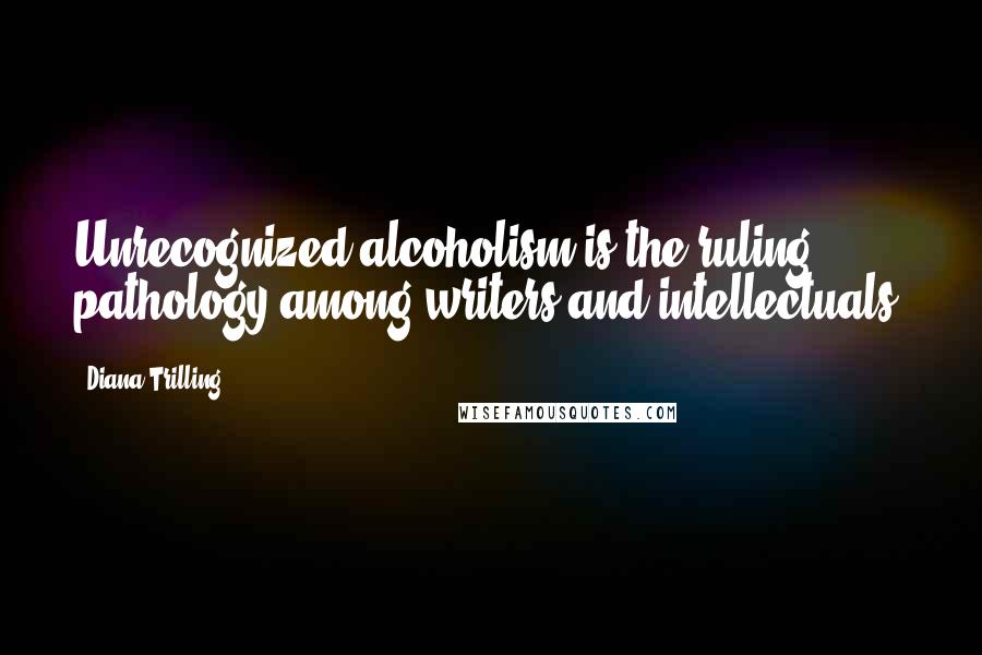 Diana Trilling Quotes: Unrecognized alcoholism is the ruling pathology among writers and intellectuals.