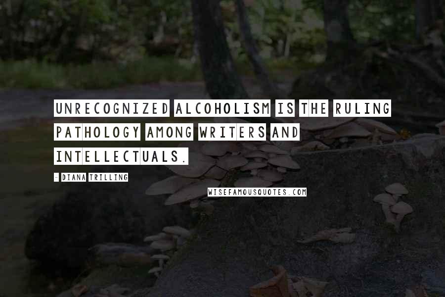 Diana Trilling Quotes: Unrecognized alcoholism is the ruling pathology among writers and intellectuals.