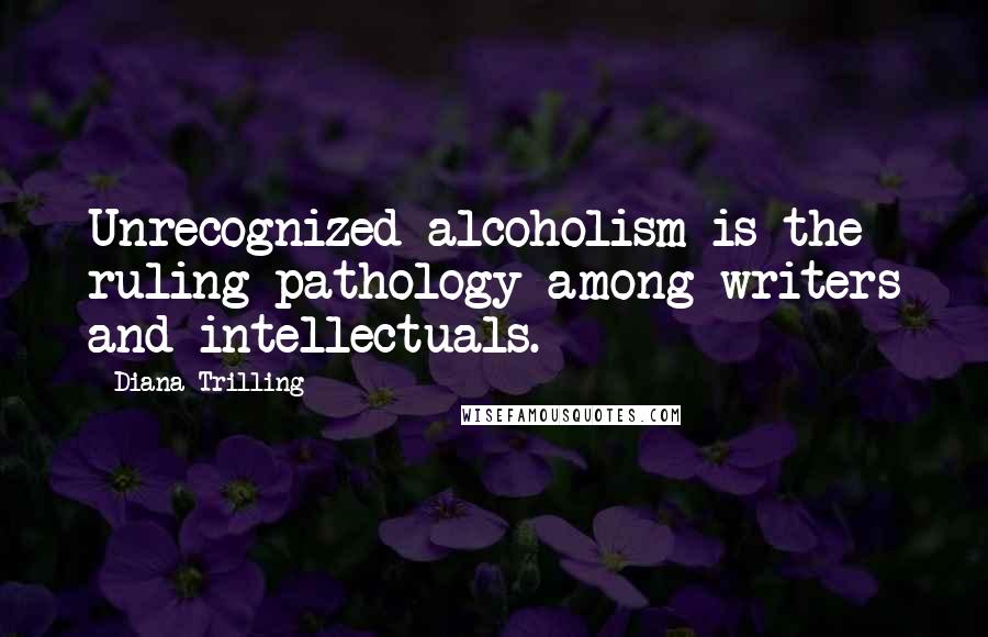 Diana Trilling Quotes: Unrecognized alcoholism is the ruling pathology among writers and intellectuals.