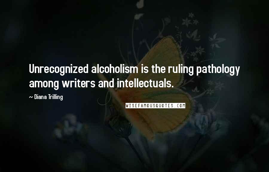 Diana Trilling Quotes: Unrecognized alcoholism is the ruling pathology among writers and intellectuals.