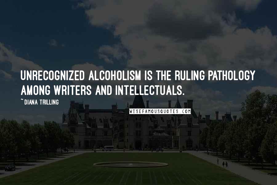 Diana Trilling Quotes: Unrecognized alcoholism is the ruling pathology among writers and intellectuals.