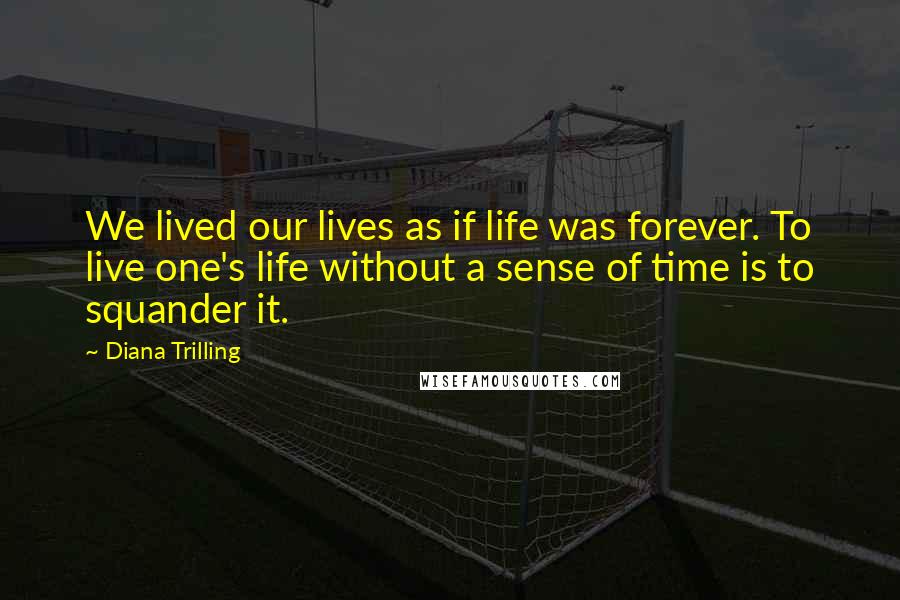 Diana Trilling Quotes: We lived our lives as if life was forever. To live one's life without a sense of time is to squander it.