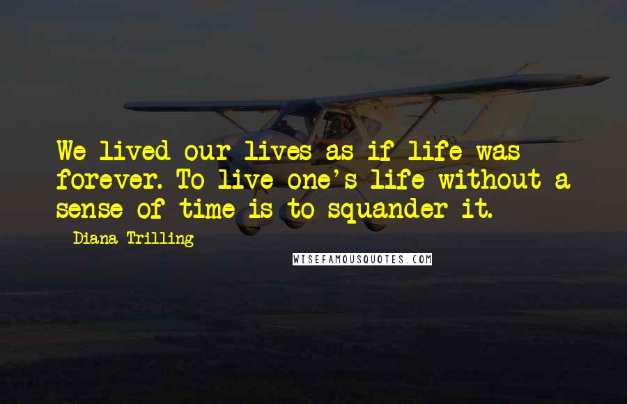 Diana Trilling Quotes: We lived our lives as if life was forever. To live one's life without a sense of time is to squander it.