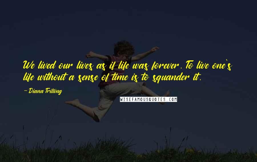 Diana Trilling Quotes: We lived our lives as if life was forever. To live one's life without a sense of time is to squander it.