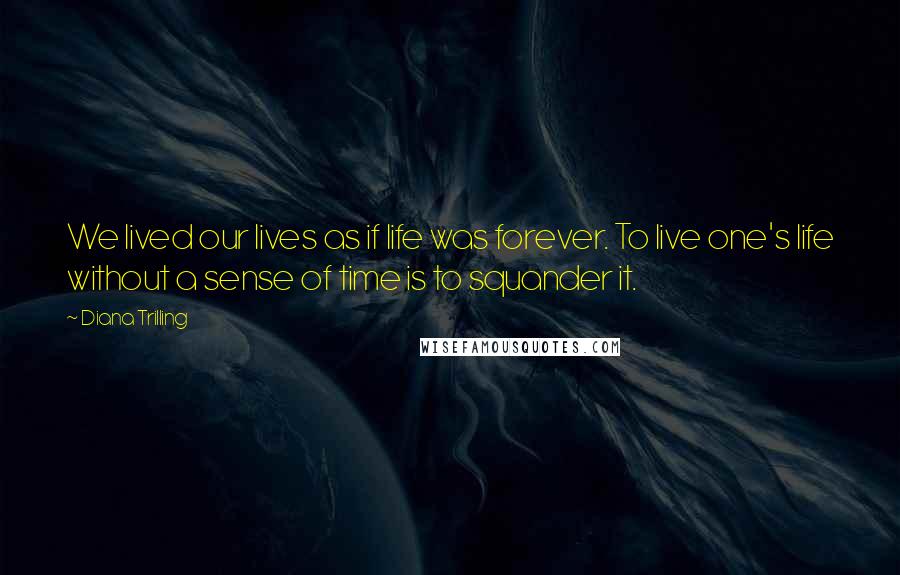 Diana Trilling Quotes: We lived our lives as if life was forever. To live one's life without a sense of time is to squander it.