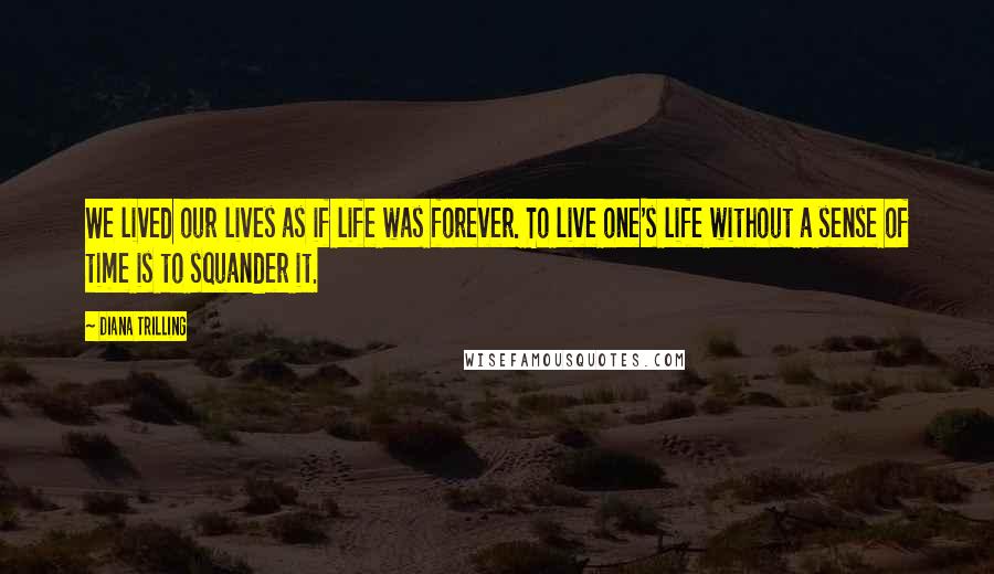 Diana Trilling Quotes: We lived our lives as if life was forever. To live one's life without a sense of time is to squander it.