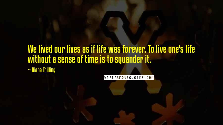 Diana Trilling Quotes: We lived our lives as if life was forever. To live one's life without a sense of time is to squander it.