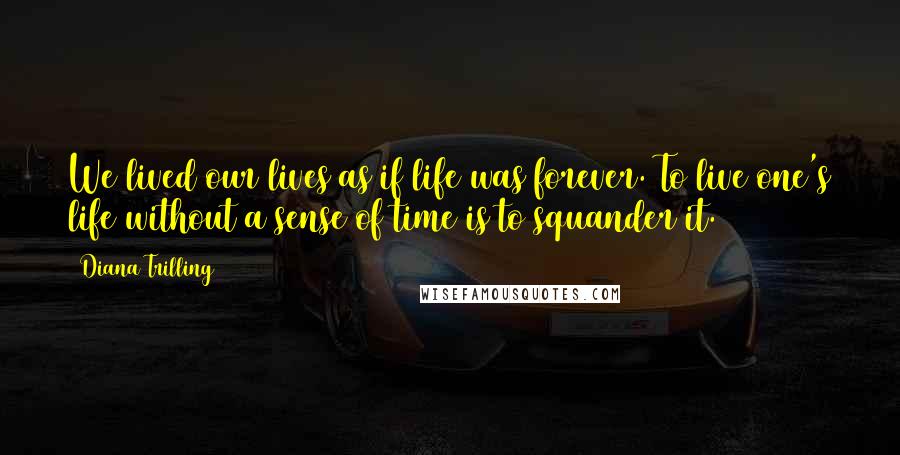 Diana Trilling Quotes: We lived our lives as if life was forever. To live one's life without a sense of time is to squander it.