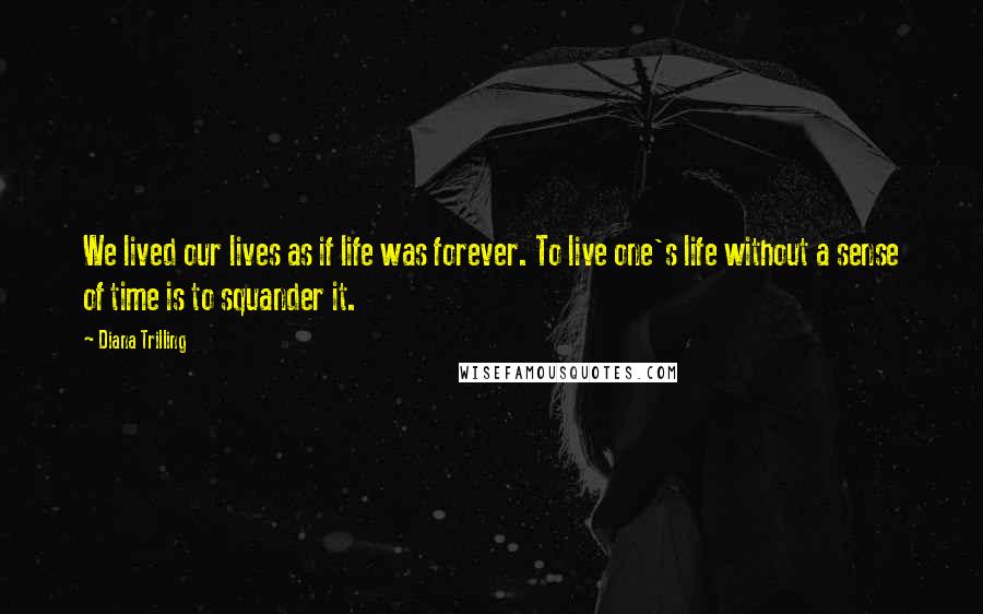 Diana Trilling Quotes: We lived our lives as if life was forever. To live one's life without a sense of time is to squander it.