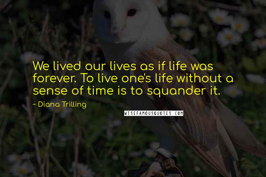 Diana Trilling Quotes: We lived our lives as if life was forever. To live one's life without a sense of time is to squander it.