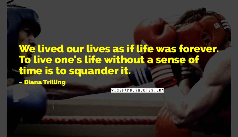 Diana Trilling Quotes: We lived our lives as if life was forever. To live one's life without a sense of time is to squander it.