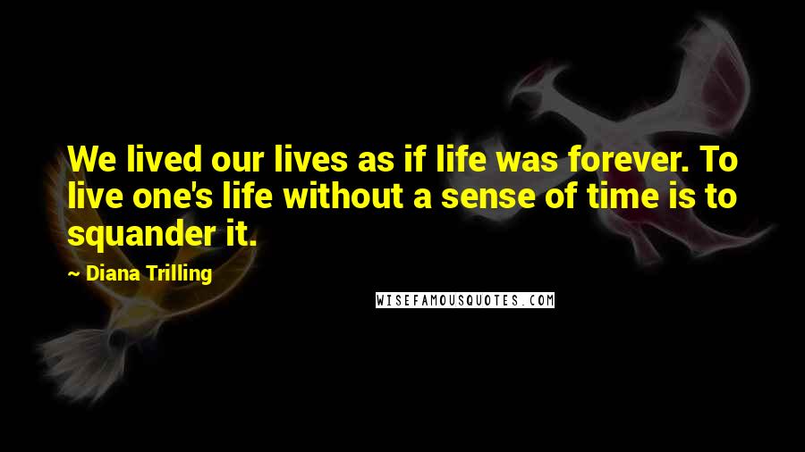 Diana Trilling Quotes: We lived our lives as if life was forever. To live one's life without a sense of time is to squander it.