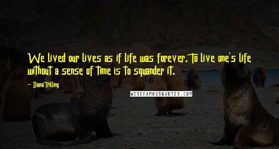 Diana Trilling Quotes: We lived our lives as if life was forever. To live one's life without a sense of time is to squander it.