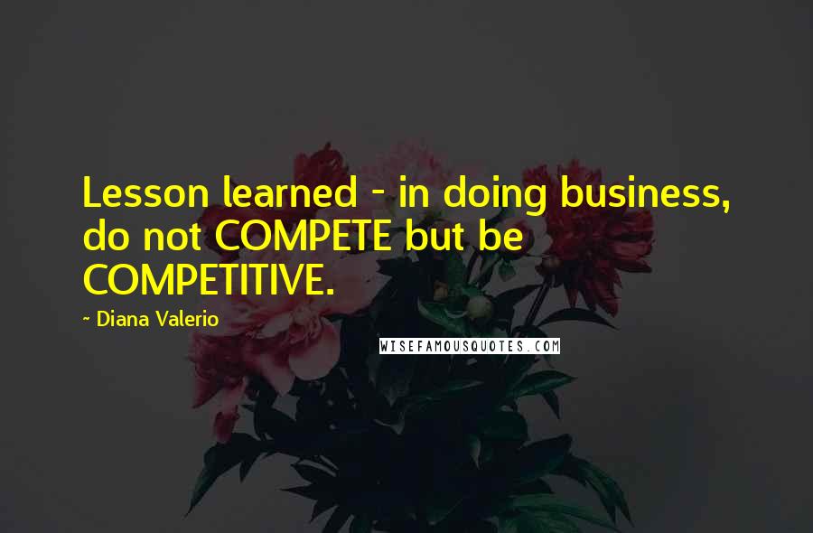 Diana Valerio Quotes: Lesson learned - in doing business, do not COMPETE but be COMPETITIVE.