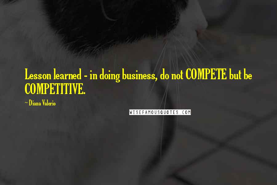 Diana Valerio Quotes: Lesson learned - in doing business, do not COMPETE but be COMPETITIVE.