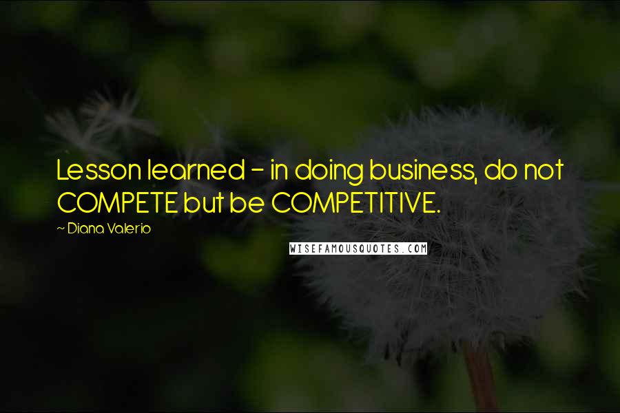 Diana Valerio Quotes: Lesson learned - in doing business, do not COMPETE but be COMPETITIVE.