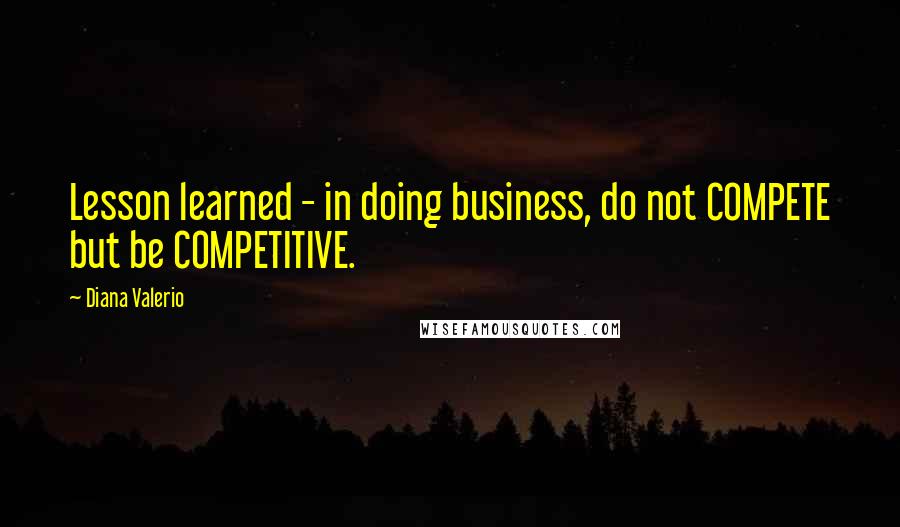 Diana Valerio Quotes: Lesson learned - in doing business, do not COMPETE but be COMPETITIVE.