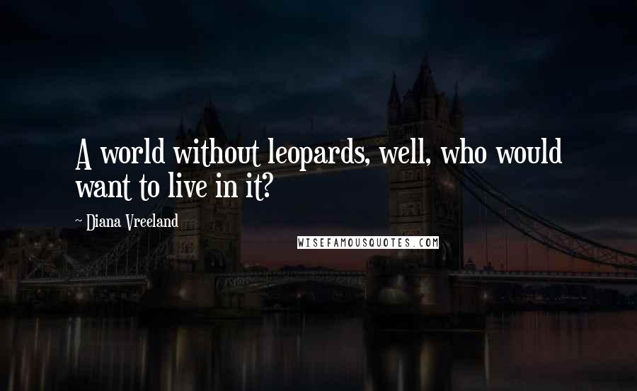 Diana Vreeland Quotes: A world without leopards, well, who would want to live in it?