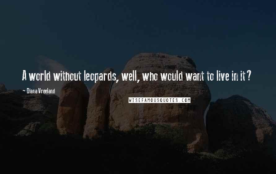 Diana Vreeland Quotes: A world without leopards, well, who would want to live in it?