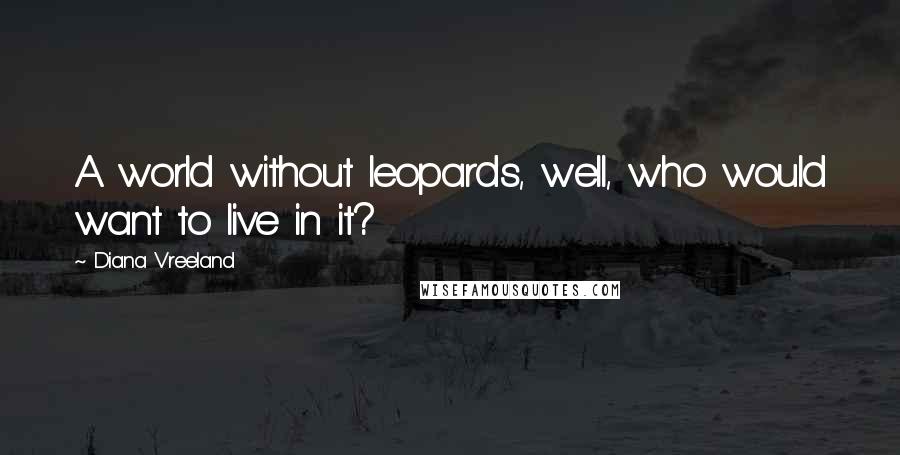Diana Vreeland Quotes: A world without leopards, well, who would want to live in it?