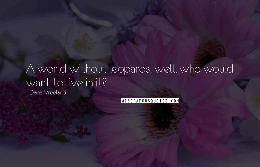 Diana Vreeland Quotes: A world without leopards, well, who would want to live in it?