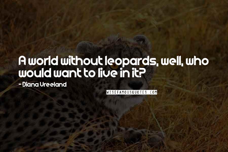 Diana Vreeland Quotes: A world without leopards, well, who would want to live in it?