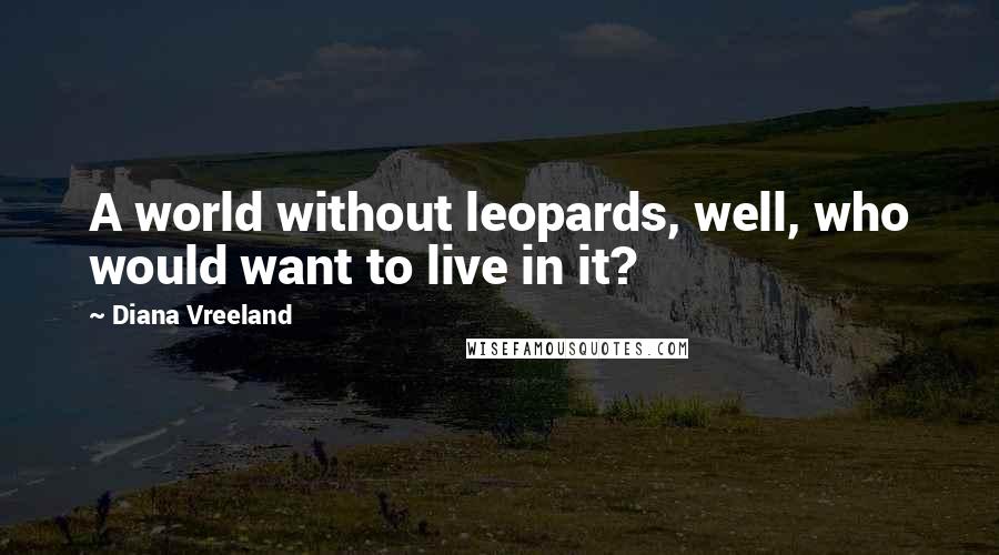 Diana Vreeland Quotes: A world without leopards, well, who would want to live in it?