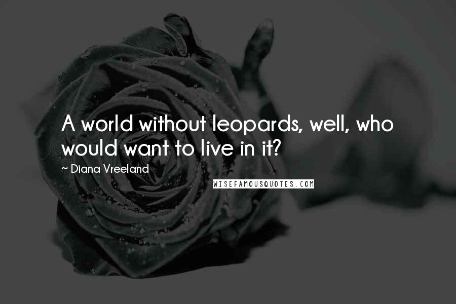 Diana Vreeland Quotes: A world without leopards, well, who would want to live in it?