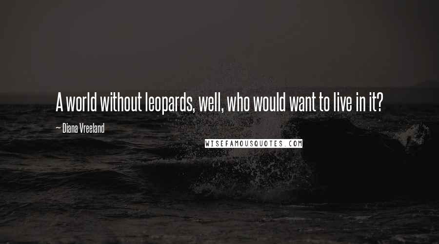 Diana Vreeland Quotes: A world without leopards, well, who would want to live in it?