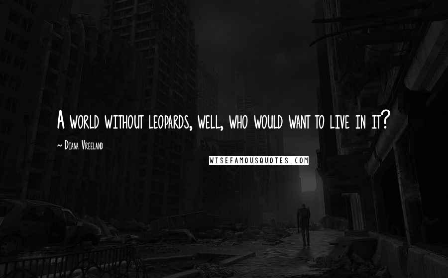 Diana Vreeland Quotes: A world without leopards, well, who would want to live in it?