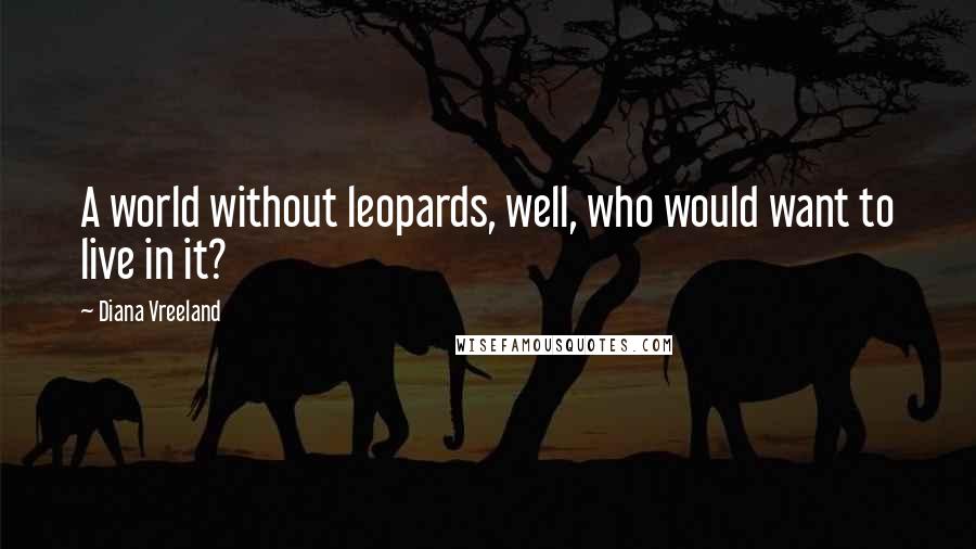 Diana Vreeland Quotes: A world without leopards, well, who would want to live in it?