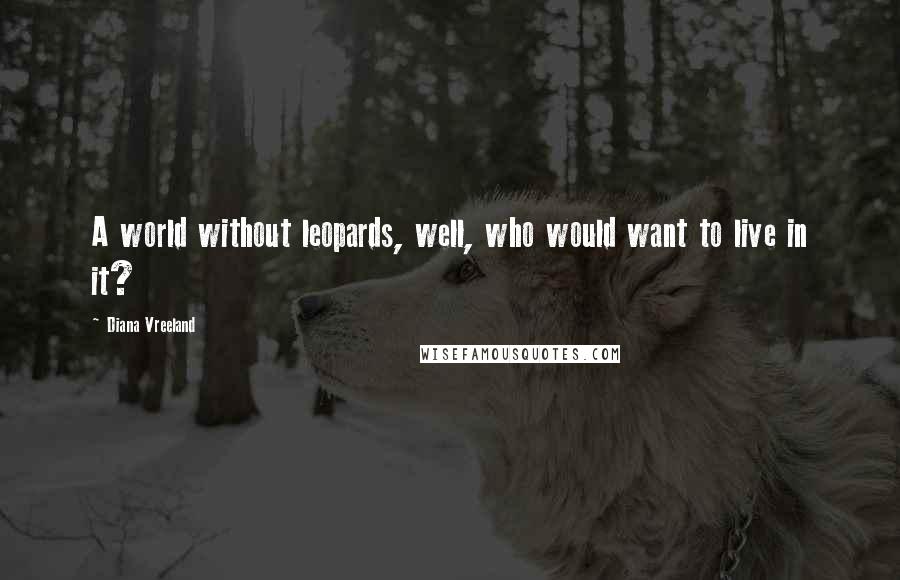 Diana Vreeland Quotes: A world without leopards, well, who would want to live in it?