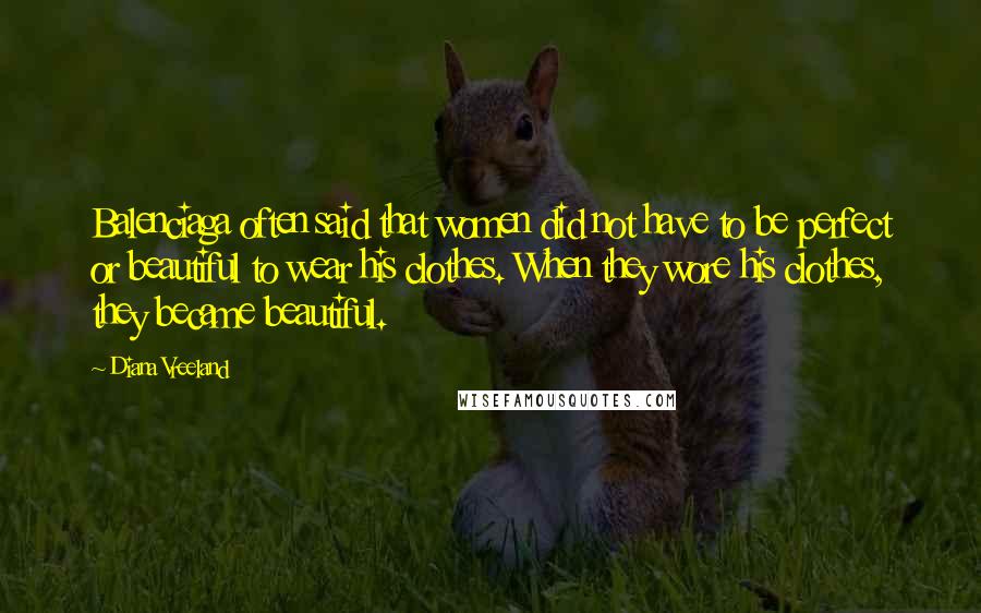 Diana Vreeland Quotes: Balenciaga often said that women did not have to be perfect or beautiful to wear his clothes. When they wore his clothes, they became beautiful.