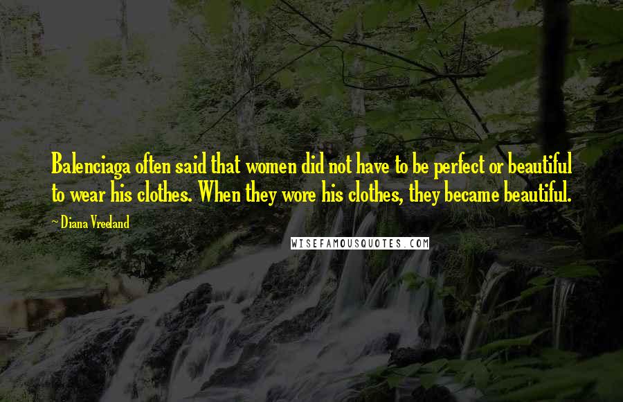 Diana Vreeland Quotes: Balenciaga often said that women did not have to be perfect or beautiful to wear his clothes. When they wore his clothes, they became beautiful.
