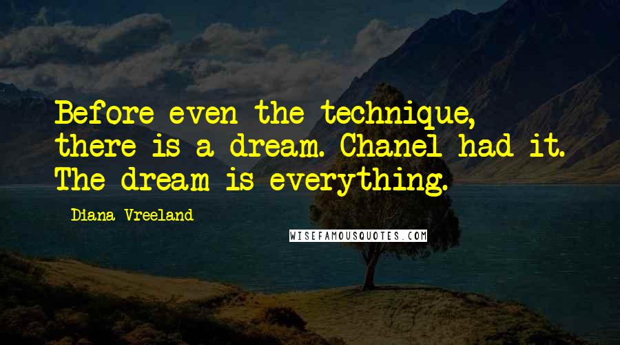 Diana Vreeland Quotes: Before even the technique, there is a dream. Chanel had it. The dream is everything.