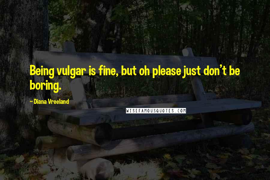 Diana Vreeland Quotes: Being vulgar is fine, but oh please just don't be boring.