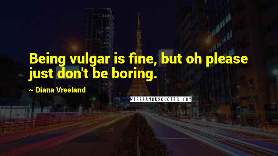 Diana Vreeland Quotes: Being vulgar is fine, but oh please just don't be boring.